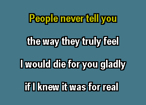 People never tell you

the way they truly feel

I would die for you gladly

ifl knew it was for real