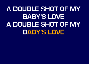 A DOUBLE SHOT OF MY
BABY'S LOVE

A DOUBLE SHOT OF MY
BABY'S LOVE