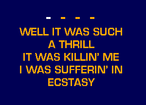 WELL IT WAS SUCH
A THRILL

IT WAS KILLIN' ME

I WAS SUFFERIN' IN
ECSTASY