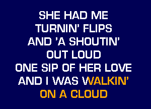 SHE HAD ME
TURNIN' FLIPS
AND 'A SHOUTIN'
OUT LOUD
ONE SIP OF HER LOVE
AND I WAS WALKIM
ON A CLOUD