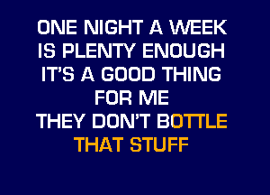 ONE NIGHT A WEEK
IS PLENTY ENOUGH
IT'S A GOOD THING
FOR ME
THEY DONT BOTTLE
THAT STUFF