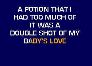 A PDTION THAT I
HAD TOO MUCH OF
IT WAS A

DOUBLE SHUT OF MY
BABY'S LOVE