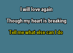 I will love again

Though my heart is breaking

Tell me what else can I do