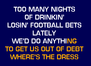 TOO MANY NIGHTS
0F DRINKIM
LOSIN' FOOTBALL BETS
LATELY
WE'D DO ANYTHING
TO GET US OUT OF DEBT
WHERE'S THE DRESS