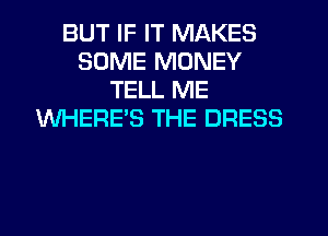 BUT IF IT MAKES
SOME MONEY
TELL ME
WHERES THE DRESS