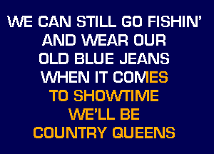 WE CAN STILL GO FISHIN'
AND WEAR OUR
OLD BLUE JEANS
WHEN IT COMES
TO SHOIN'I'IME
WE'LL BE
COUNTRY QUEENS