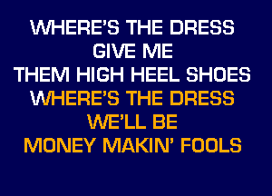WHERE'S THE DRESS
GIVE ME
THEM HIGH HEEL SHOES
WHERE'S THE DRESS
WE'LL BE
MONEY MAKIM FOOLS