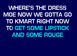 WHERE'S THE DRESS
MOE NOW WE GOTTA GO
TO KMART RIGHT NOW
TO GET SOME LIPSTICK
AND SOME ROUGE