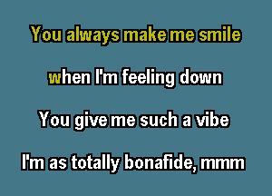 You always make me smile
when I'm feeling down
You give me such a vibe

I'm as totally bonafide, mmm