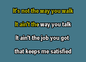 It's not the way you walk

It ain't the way you talk

It ain't thejob you got

that keeps me satisfied