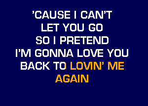 BAUSE I CAN'T
LET YOU GD
30 I PRETEND
I'M GONNA LOVE YOU
BACK TO LOVIN' ME
AGAIN