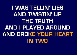 I WAS TELLIM LIES
AND TUVISTIM UP
THE TRUTH
AND I PLAYED AROUND
AND BROKE YOUR HEART
IN TWO