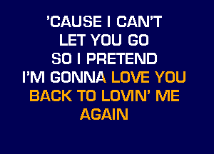 BAUSE I CAN'T
LET YOU GD
30 I PRETEND
I'M GONNA LOVE YOU
BACK TO LOVIN' ME
AGAIN