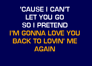 BAUSE I CAN'T
LET YOU GD
30 I PRETEND
I'M GONNA LOVE YOU
BACK TO LOVIN' ME
AGAIN