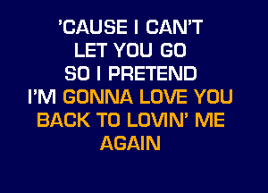 BAUSE I CAN'T
LET YOU GD
30 I PRETEND
I'M GONNA LOVE YOU
BACK TO LOVIN' ME
AGAIN