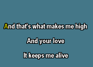 And that's what makes me high

And your love

It keeps me alive