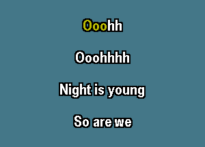 Ooohh
Ooohhhh

Night is young

So are we