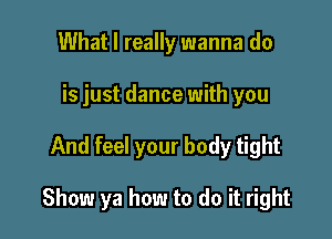 What I really wanna do
is just dance with you

And feel your body tight

Show ya how to do it right