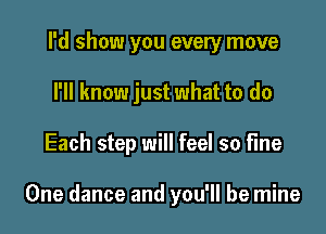 I'd show you every move
I'll know just what to do

Each step will feel so fine

One dance and you'll be mine