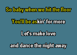 80 baby when we hit the floor
You'll be askin' for more

Let's make love

and dance the night away