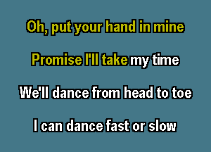 0h, put your hand in mine

Promise I'll take my time

We'll dance from head to toe

I can dance fast or slow