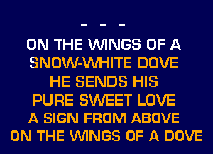 ON THE WINGS OF A
SNOW-VVHITE DOVE
HE SENDS HIS

PURE SWEET LOVE
A SIGN FROM ABOVE
ON THE VUINGS OF A DOVE