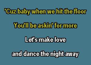 'Cuz baby when we hit the floor
You'll be askin' for more

Let's make love

and dance the night away