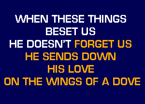 WHEN THESE THINGS
BESET US
HE DOESN'T FORGET US
HE SENDS DOWN
HIS LOVE
ON THE WINGS OF A DOVE