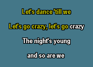 Let's dance 'till we

Let's go crazy, let's go crazy

The night's young

and so are we