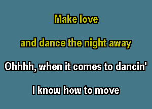 Make love

and dance the night away

Ohhhh, when it comes to dancin'

I know how to move