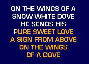 ON THE WINGS OF A
SNDW-WHITE DOVE
HE SENDS HIS
PURE SWEET LOVE
A SIGN FROM ABOVE
ON THE WNGS
OF A DOVE
