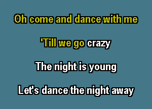 Oh come and dance with me
'Till we go crazy

The night is young

Let's dance the night away