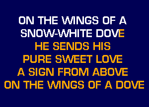 ON THE WINGS OF A
SNOW-VVHITE DOVE
HE SENDS HIS
PURE SWEET LOVE
A SIGN FROM ABOVE
ON THE WINGS OF A DOVE
