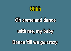 Ohhh
Oh come and dance

with me, my baby

Dance 'till we go crazy