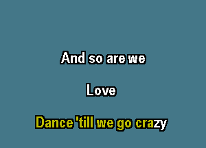 And so are we

Love

Dance 'till we go crazy