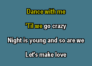 Dance with me

'Til we go crazy

Night is young and so are we

Let's make love