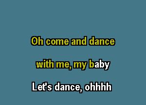 Oh come and dance

with me, my baby

Lefs dance, ohhhh