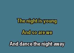 The night is young

And so are we

And dance the night away