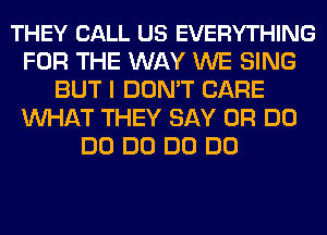 THEY CALL US EVERYTHING
FOR THE WAY WE SING
BUT I DON'T CARE
WHAT THEY SAY 0R DO
DO DO DO DO