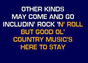 OTHER KINDS
MAY COME AND GO
INCLUDIM ROCK 'N' ROLL
BUT GOOD OL'
COUNTRY MUSILTS
HERE TO STAY