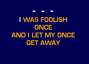 I WAS FOOLISH
ONCE

AND I LET MY ONCE
GET AWAY