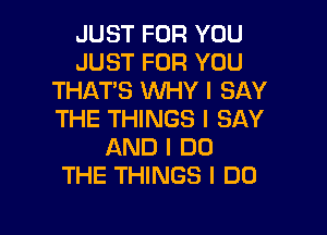 JUST FOR YOU
JUST FOR YOU
THAT'S WHY I BAY

THE THINGS I SAY
AND I DO
THE THINGS I DO