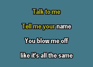 Talk to me

Tell me your name

You blow me off

like ifs all the same