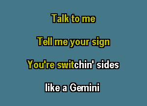 Talk to me

Tell me your sign

You're switchin' sides

like a Gemini