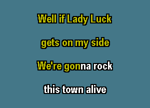 Well if Lady Luck

gets on my side
We're gonna rock

this town alive