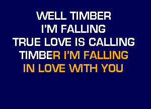 WELL TIMBER
I'M FALLING
TRUE LOVE IS CALLING
TIMBER I'M FALLING
IN LOVE WITH YOU