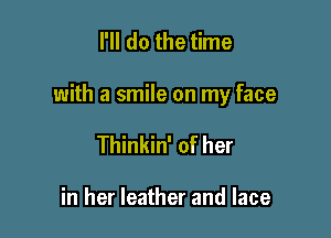 I'll do the time

with a smile on my face

Thinkin' of her

in her leather and lace