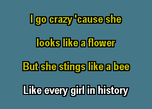 I go crazy 'cause she
looks like a flower

But she stings like a bee

Like every girl in history