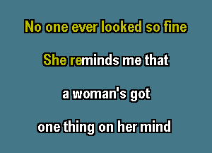 No one ever looked so fine
She reminds me that

a woman's got

one thing on her mind