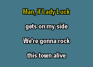 Man, if Lady Luck

gets on my side
We're gonna rock

this town alive